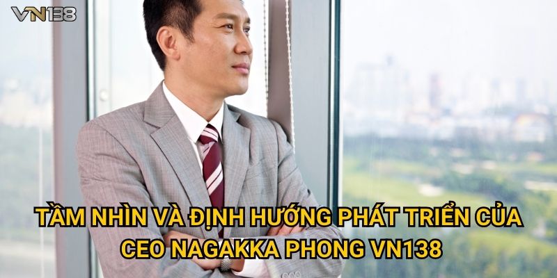 Tầm nhìn và định hướng phát triển của CEO Nagakka Phong Vn138